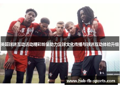 英超球迷互动活动精彩纷呈助力足球文化传播与球迷互动体验升级