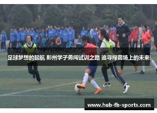 足球梦想的起航 彭州学子勇闯试训之路 追寻绿茵场上的未来