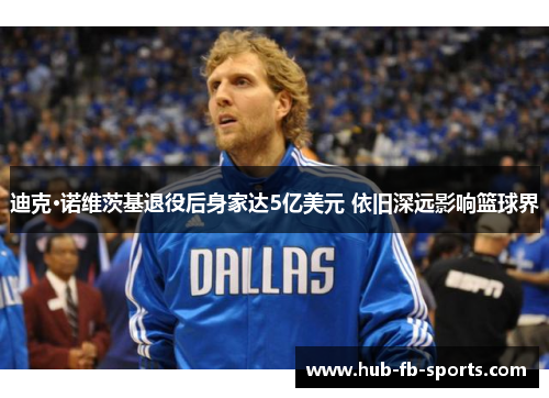 迪克·诺维茨基退役后身家达5亿美元 依旧深远影响篮球界