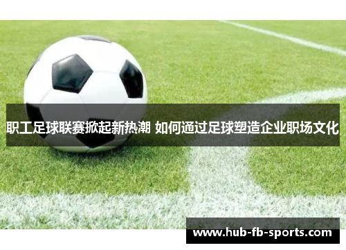 职工足球联赛掀起新热潮 如何通过足球塑造企业职场文化