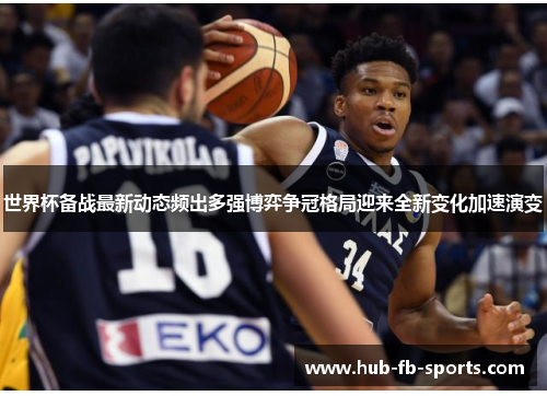 世界杯备战最新动态频出多强博弈争冠格局迎来全新变化加速演变