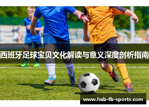 西班牙足球宝贝文化解读与意义深度剖析指南