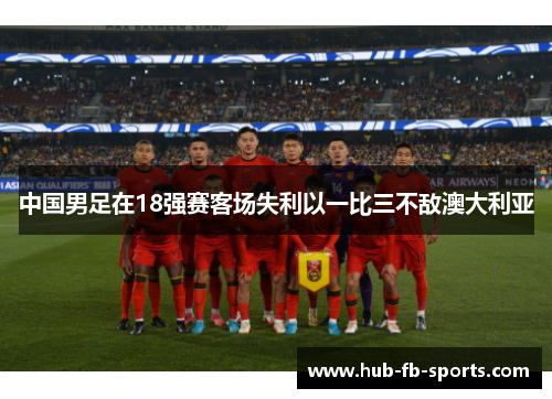 中国男足在18强赛客场失利以一比三不敌澳大利亚