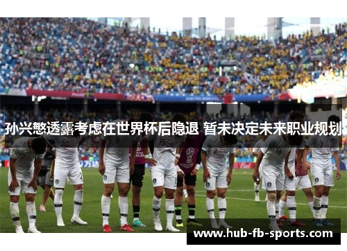 孙兴慜透露考虑在世界杯后隐退 暂未决定未来职业规划